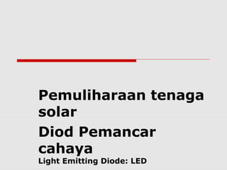 Light Emitting Diode: LED
Pemuliharaan tenaga
solar
Diod Pemancar
cahaya
 
