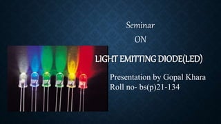LIGHT EMITTING DIODE(LED)
Seminar
ON
Presentation by Gopal Khara
Roll no- bs(p)21-134
 