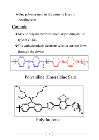13
One polymer used in the emissive layer is
Polyfluorene.
Cathode
May or may not be transparent depending on the
type of OLED.
The cathode injects electrons when a current flows
through the device.
Polyaniline (Emeraldine Salt)
Polyfluorene
 