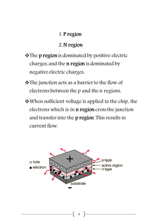 4
1.P region
2.N region
The p region is dominated by positive electric
charges,and the n region is dominated by
negative electric charges.
The junction acts as a barrier to the flow of
electrons between the p and the n regions.
When sufficient voltage is applied to the chip, the
electrons which is in n region cross the junction
and transfer into the p region.This results in
current flow.
 