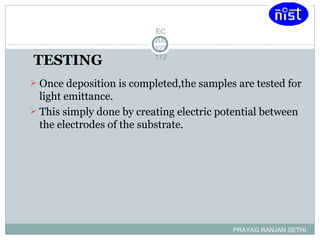 TESTING   Once deposition is completed,the samples are tested for light emittance. This simply done by creating electric potential between the electrodes of the substrate. PRAYAG RANJAN SETHI EC200127172 