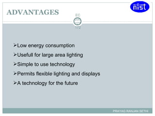 ADVANTAGES PRAYAG RANJAN SETHI EC200127172 Low energy consumption Usefull for large area lighting Simple   to use technology Permits flexibl e  lighting and   displays  A technology   for the   future 