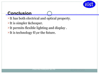 It has both electrical and optical property. It is simpler &cheaper.  It permits flexible lighting and display . It is technology fi\or the future. PRAYAG RANJAN SETHI EC200127172 Conclusion 
