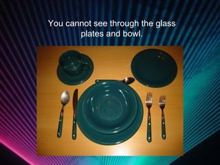 You cannot see through the glass plates and bowl. 