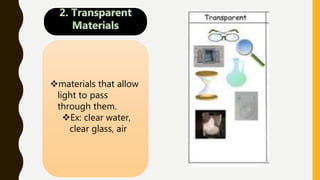 materials that allow
light to pass
through them.
Ex: clear water,
clear glass, air
 