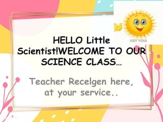 HELLO Little
Scientist!WELCOME TO OUR
SCIENCE CLASS…
Teacher Recelgen here,
at your service..
 