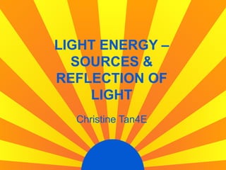 LIGHT ENERGY –
  SOURCES &
REFLECTION OF
    LIGHT
  Christine Tan4E
 