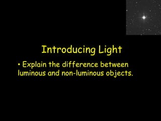 Introducing Light
• Explain the difference between
luminous and non-luminous objects.
 