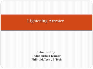 Lightening Arrester
Submitted By :
Indubhushan Kumar
PhD*, M.Tech , B.Tech
 