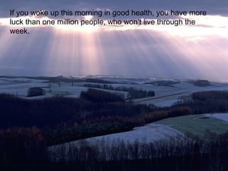 If you woke up this morning in good health, you have more
luck than one million people, who won’t live through the
week.
 