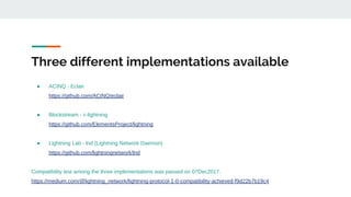 Three different implementations available
● ACINQ - Eclair
https://github.com/ACINQ/eclair
● Blockstream - c-lightning
https://github.com/ElementsProject/lightning
● Lightning Lab - lnd (Lightning Network Daemon)
https://github.com/lightningnetwork/lnd
Compatibility test among the three implementations was passed on 07Dec2017.
https://medium.com/@lightning_network/lightning-protocol-1-0-compatibility-achieved-f9d22b7b19c4
 