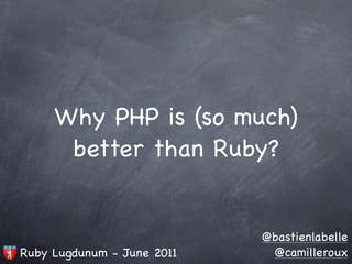 Why PHP is (so much)
      better than Ruby?


                            @bastienlabelle
Ruby Lugdunum - June 2011    @camilleroux
 