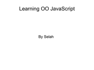 Learning OO JavaScript
By Selah
 