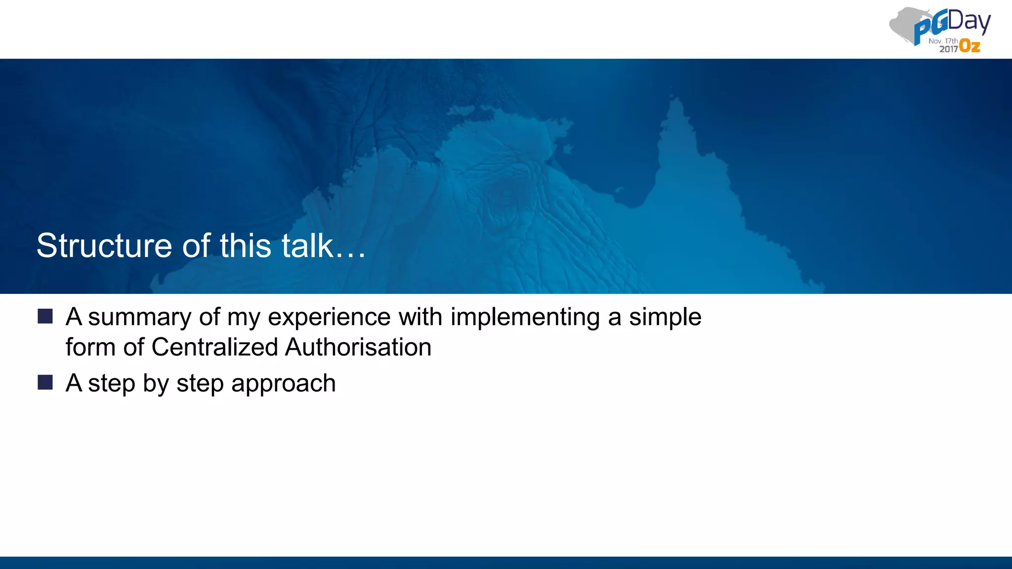 Structure of this talk…  A summary of my experience with implementing a simple form of Centralized Authorisation  A step by step approach 