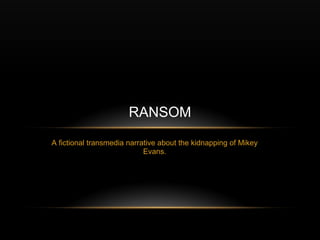 RANSOM
A fictional transmedia narrative about the kidnapping of Mikey
                            Evans.
 