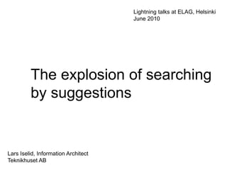 Lightning talks atELAG, Helsinki June 2010 The explosion of searching by suggestions Lars Iselid, Information Architect Teknikhuset AB 
