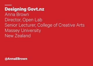 Designing Govt.nz
Anna Brown
Director, Open Lab
Senior Lecturer, College of Creative Arts
Massey University
New Zealand
@AnnaEBrown
 