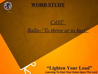 WORD STUDY


          CAST:
Ballo-“To throw or to hurl”




        “Lighten Your Load”
       Learning To Cast Your Cares Upon The Lord
 