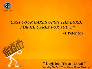 “CAST YOUR CARES UPON THE LORD,
     FOR HE CARES FOR YOU…”
                       -1 Peter 5:7




                “Lighten Your Load”
               Learning To Cast Your Cares Upon The Lord
 