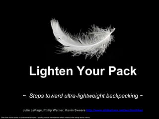 Lighten Your Pack
~ Steps toward ultra-lightweight backpacking ~
Julie LePage, Philip Werner, Kevin Sweere http://www.slideshare.net/sectionhiker
Other than the two books, no endorsements implied. Specific products named/shown reflect multiple online ratings and/or metrics.
 