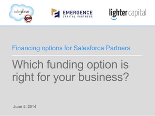 EMERGENCE CAPITAL PARTNERS & LIGHTER CAPITAL WEBINAR © COPYRIGHT 2014
Which funding option is
right for your business?
Financing options for Salesforce Partners
June 5, 2014
 