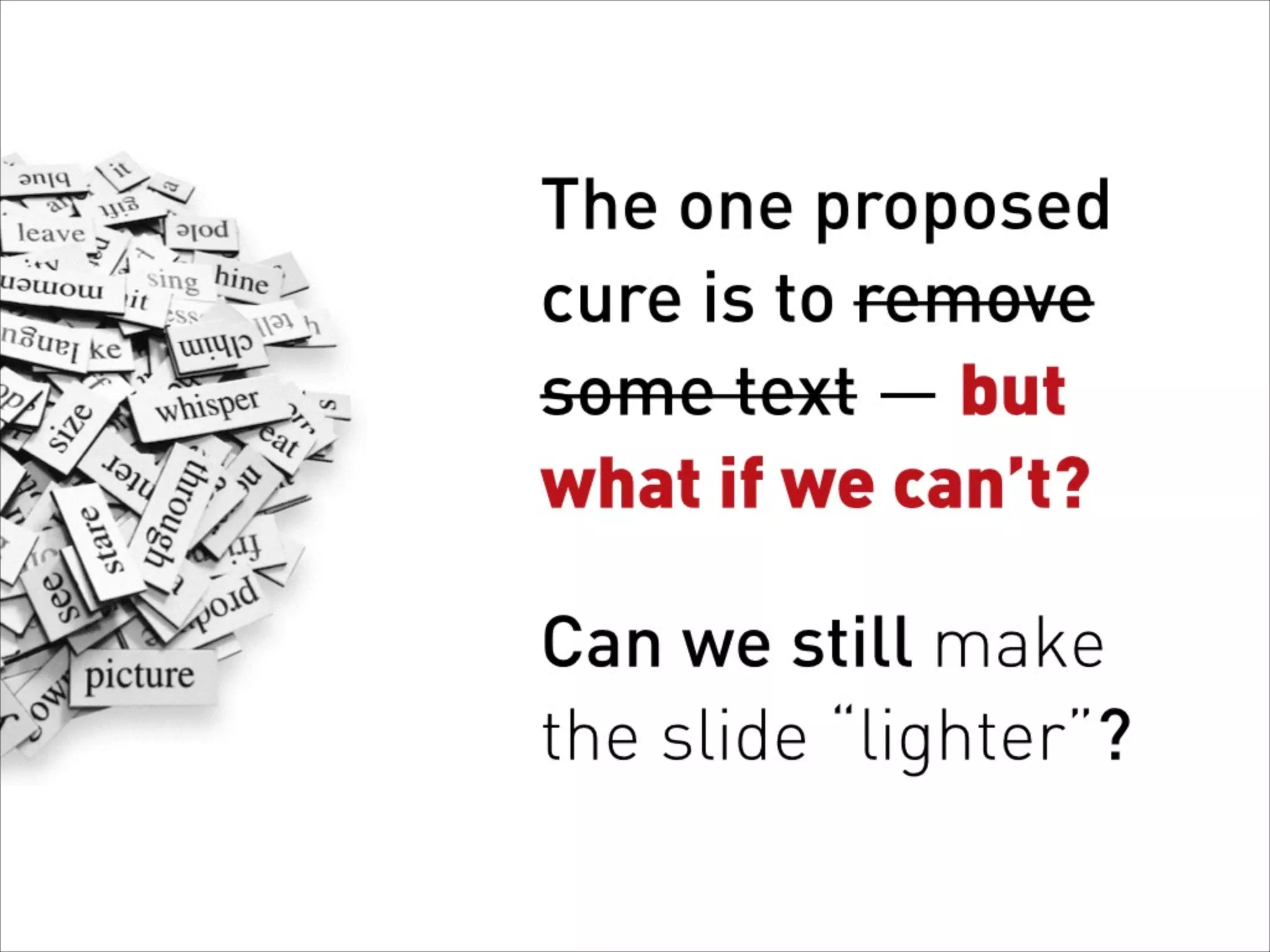 The one proposed
cure is to remove
some text — but
what if we can’t?
Can we still make  
the slide “lighter”?
 