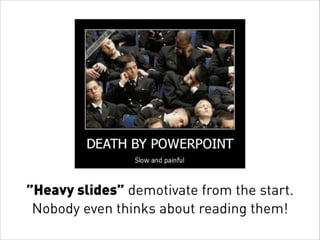 ”Heavy slides” demotivate from the start.
Nobody even thinks about reading them!
 