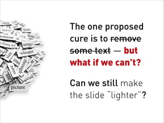 The one proposed
cure is to remove
some text — but
what if we can’t?
Can we still make  
the slide “lighter”?
 