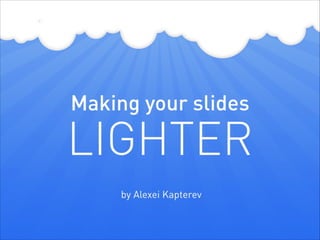 Making your slides
LIGHTER
 by Alexei Kapterev
 