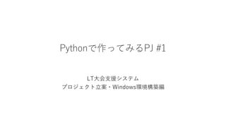 Pythonで作ってみるPJ #1
LT大会支援システム
プロジェクト立案・Windows環境構築編
 