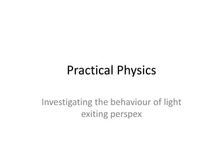 Practical Physics

Investigating the behaviour of light
          exiting perspex
 