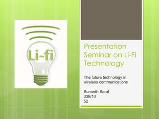 Presentation
Seminar on Li-Fi
Technology
The future technology in
wireless communications
Sumedh Saraf
338/10
52

 