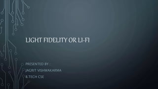 LIGHT FIDELITY OR LI-FI
PRESENTED BY :
JAGRIT VISHWAKARMA
B.TECH CSE
 