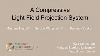 A Compressive
Light Field Projection System
Matthew Hirsch1* Gordon Wetzstein1,2* Ramesh Raskar1
1MIT Media Lab
2now at Stanford University
*equal contribution
 