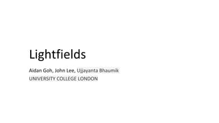 Lightfields
Aidan Goh, John Lee, Ujjayanta Bhaumik
UNIVERSITY COLLEGE LONDON
 