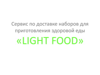 Сервис по доставке наборов для
приготовления здоровой еды
«LIGHT FOOD»
 