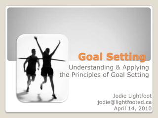 Goal Setting Understanding & Applying  the Principles of Goal Setting Jodie Lightfoot jodie@lightfooted.ca April14, 2010 