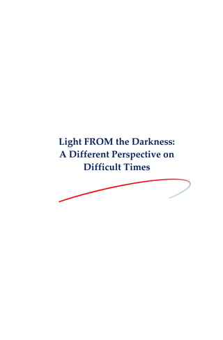 Light FROM the Darkness:
A Different Perspective on
Difficult Times
 