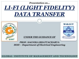 Presentation on…
LI-FI (LIGHT FIDELITY)
DATA TRANSFER
UNDER THE GUIDANCE OF
PROF. SAGNIKA BHATTACHARYA
HOD – Department of Electrical Engineering
GLOBAL INSTITUTE OF MANAGEMENT AND TECHNOLOGY
 