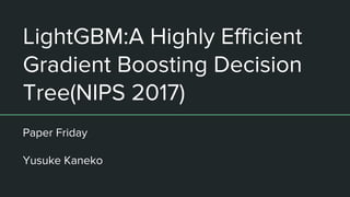 LightGBM:A Highly Efficient
Gradient Boosting Decision
Tree(NIPS 2017)
Paper Friday
Yusuke Kaneko
 