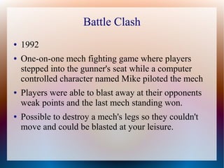 Battle Clash
● 1992
● One-on-one mech fighting game where players
stepped into the gunner's seat while a computer
controll...