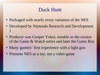 Duck Hunt
●
Packaged with nearly every variation of the NES
●
Developed by Nintendo Research and Development
1
●
Producer ...