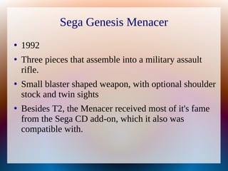 Sega Genesis Menacer
●
1992
●
Three pieces that assemble into a military assault
rifle.
●
Small blaster shaped weapon, wit...