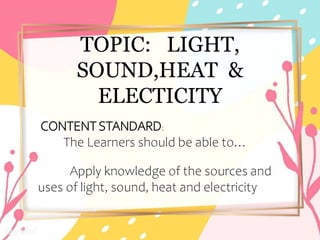 CONTENTSTANDARD:
The Learners should be able to…
Apply knowledge of the sources and
uses of light, sound, heat and electricity
TOPIC: LIGHT,
SOUND,HEAT &
ELECTICITY
 