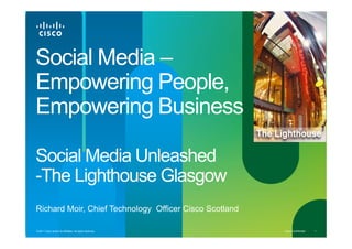 Social Media –
Empowering People,
Empowering Business

Social Media Unleashed
-The Lighthouse Glasgow
 The
Richard Moir, Chief Technology Officer Cisco Scotland
        Moir

© 2011 Cisco and/or its affiliates. All rights reserved.   Cisco Confidential   1
 