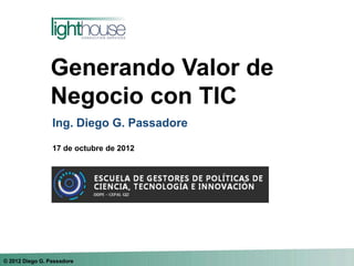 Generando Valor de
                Negocio con TIC
                 Ing. Diego G. Passadore

                 17 de octubre de 2012




© 2012 Diego G. Passadore
 