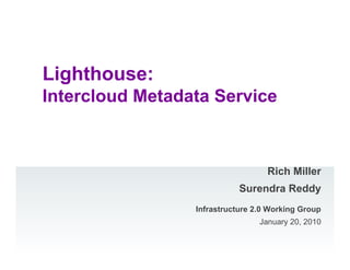 Lighthouse:
Intercloud Metadata Service



                                   Rich Miller
                            Surendra Reddy
                 Infrastructure 2.0 Working Group
                                 January 20, 2010
 