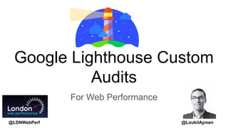 @LoukilAymen
Google Lighthouse Custom
Audits
For Web Performance
@LDNWebPerf
 