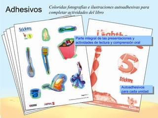 Coloridas fotografías e ilustraciones autoadhesivas para
Adhesivos   completar actividades del libro




                          Parte integral de las presentaciones y
                          actividades de lectura y comprensión oral




                                                       Autoadhesivos
                                                       para cada unidad
 