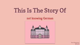 Esra Dogramaci
@EsraD
This Is The Story Of
not knowing German
 